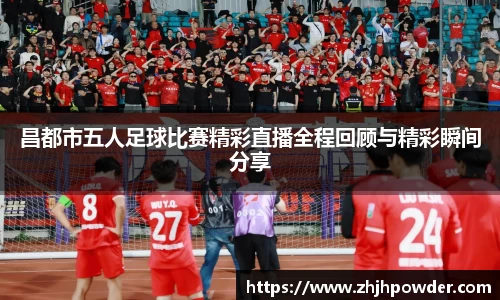 昌都市五人足球比赛精彩直播全程回顾与精彩瞬间分享