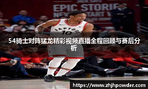 54骑士对阵猛龙精彩视频直播全程回顾与赛后分析