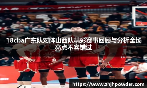 18cba广东队对阵山西队精彩赛事回顾与分析全场亮点不容错过